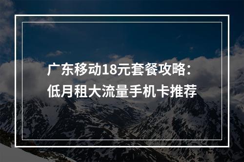 广东移动18元套餐攻略：低月租大流量手机卡推荐