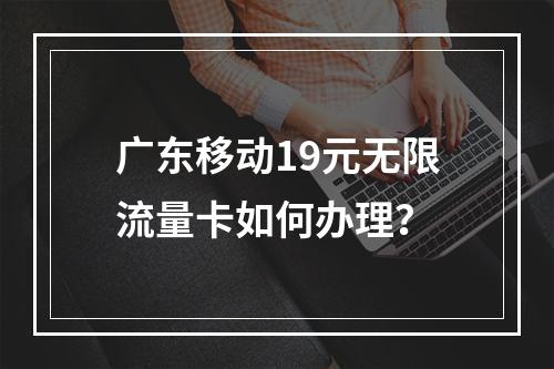广东移动19元无限流量卡如何办理？