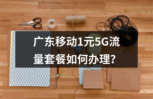 广东移动1元5G流量套餐如何办理？
