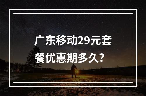 广东移动29元套餐优惠期多久？
