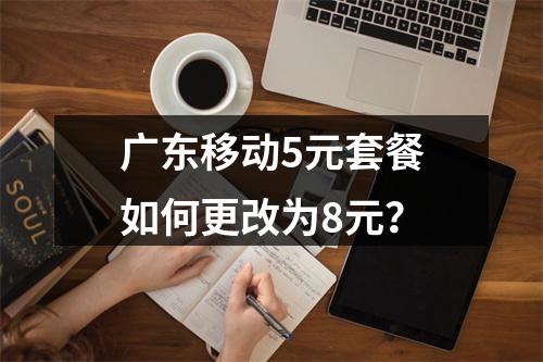广东移动5元套餐如何更改为8元？