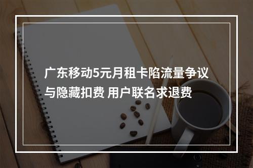 广东移动5元月租卡陷流量争议与隐藏扣费 用户联名求退费