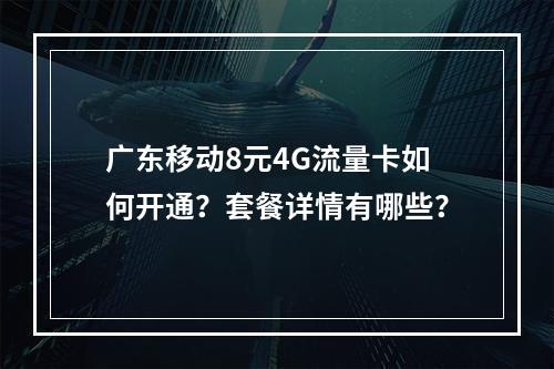 广东移动8元4G流量卡如何开通？套餐详情有哪些？