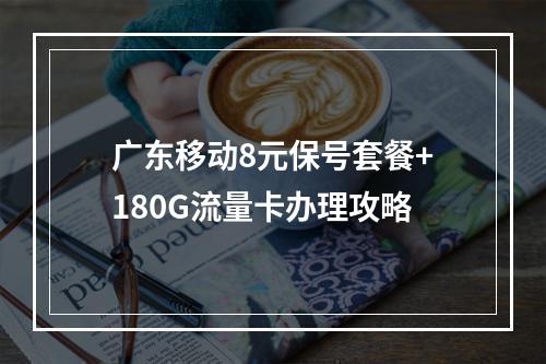 广东移动8元保号套餐+180G流量卡办理攻略