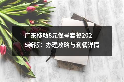 广东移动8元保号套餐2025新版：办理攻略与套餐详情