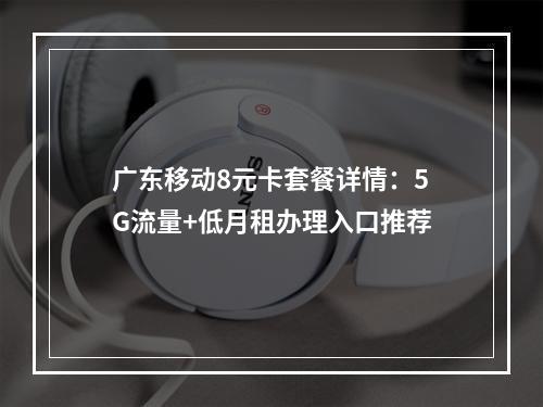广东移动8元卡套餐详情：5G流量+低月租办理入口推荐