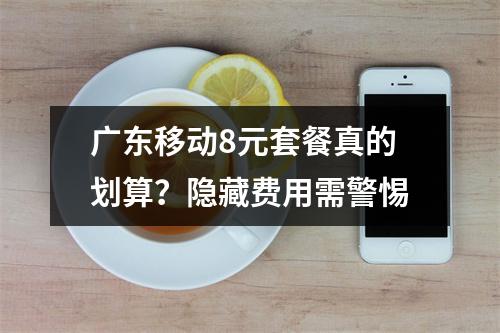 广东移动8元套餐真的划算？隐藏费用需警惕