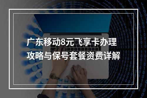广东移动8元飞享卡办理攻略与保号套餐资费详解