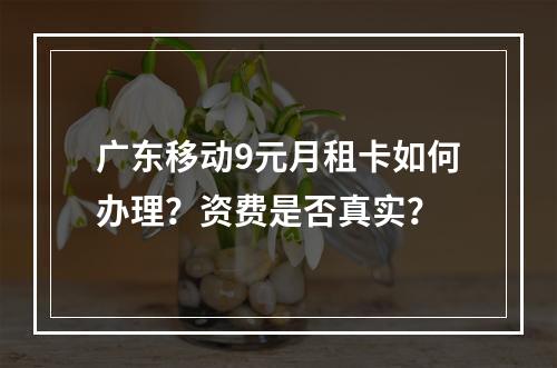 广东移动9元月租卡如何办理？资费是否真实？