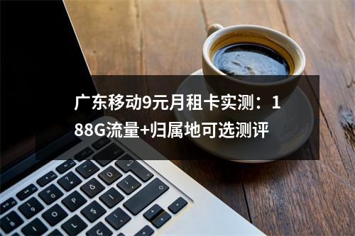 广东移动9元月租卡实测：188G流量+归属地可选测评