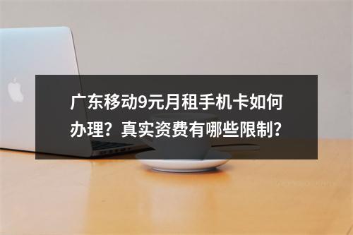 广东移动9元月租手机卡如何办理？真实资费有哪些限制？