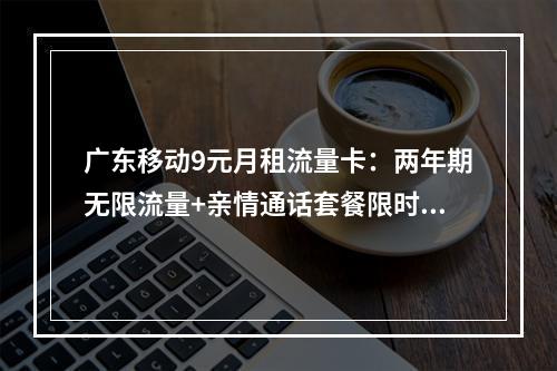 广东移动9元月租流量卡：两年期无限流量+亲情通话套餐限时申请