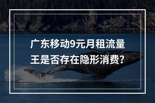 广东移动9元月租流量王是否存在隐形消费？