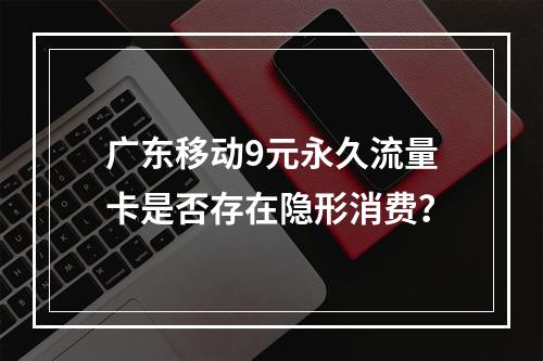广东移动9元永久流量卡是否存在隐形消费？