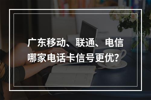 广东移动、联通、电信哪家电话卡信号更优？