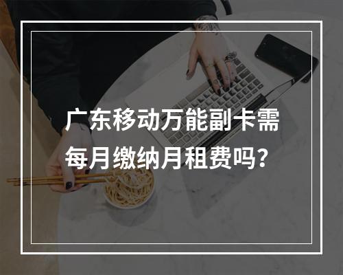 广东移动万能副卡需每月缴纳月租费吗？
