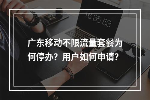广东移动不限流量套餐为何停办？用户如何申请？