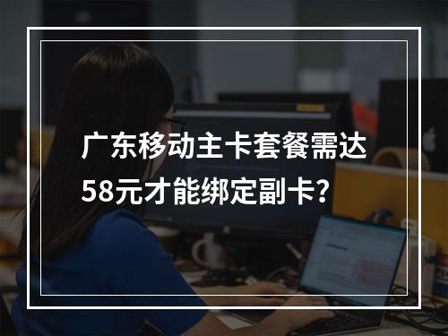 广东移动主卡套餐需达58元才能绑定副卡？