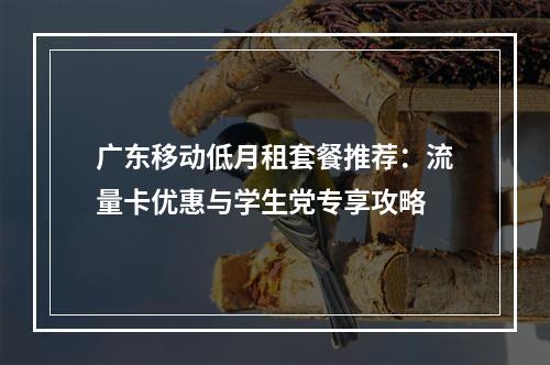 广东移动低月租套餐推荐：流量卡优惠与学生党专享攻略
