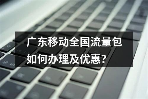 广东移动全国流量包如何办理及优惠？