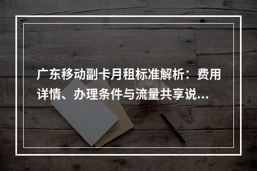 广东移动副卡月租标准解析：费用详情、办理条件与流量共享说明