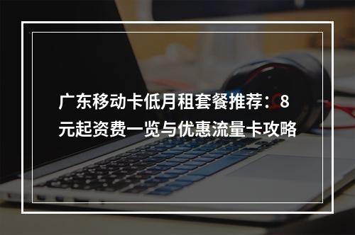 广东移动卡低月租套餐推荐：8元起资费一览与优惠流量卡攻略