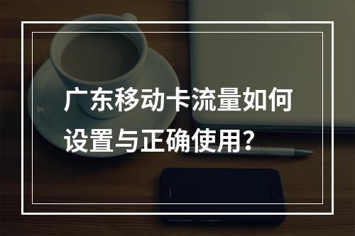 广东移动卡流量如何设置与正确使用？