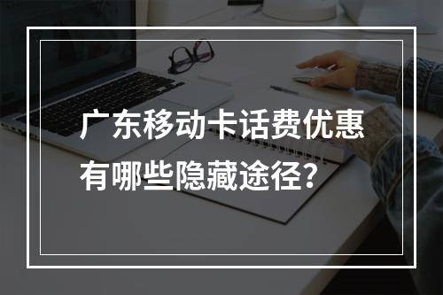 广东移动卡话费优惠有哪些隐藏途径？
