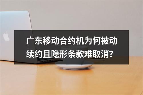 广东移动合约机为何被动续约且隐形条款难取消？