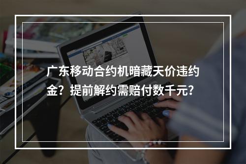 广东移动合约机暗藏天价违约金？提前解约需赔付数千元？