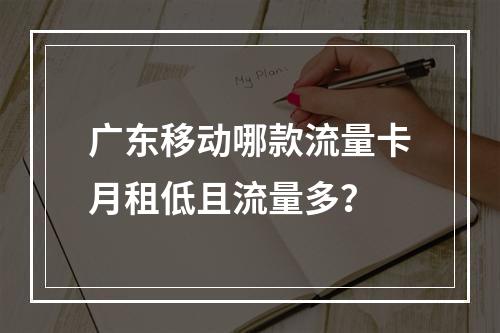 广东移动哪款流量卡月租低且流量多？
