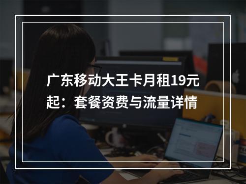 广东移动大王卡月租19元起：套餐资费与流量详情