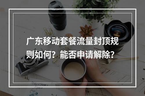 广东移动套餐流量封顶规则如何？能否申请解除？