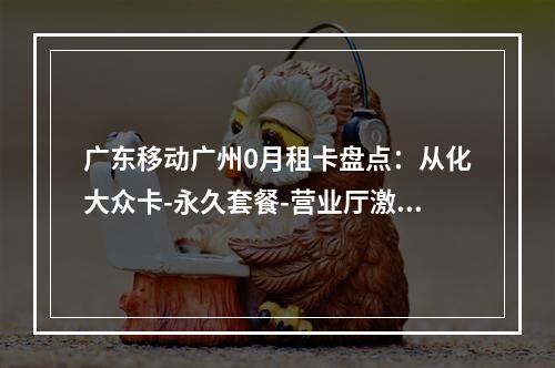 广东移动广州0月租卡盘点：从化大众卡-永久套餐-营业厅激活指南