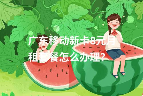 广东移动新卡8元月租套餐怎么办理？