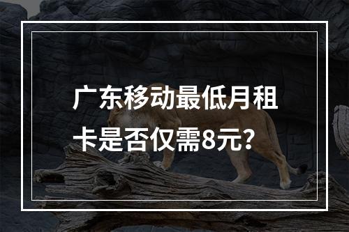 广东移动最低月租卡是否仅需8元？