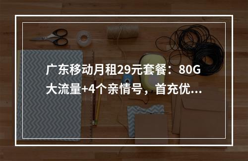广东移动月租29元套餐：80G大流量+4个亲情号，首充优惠