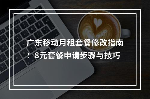 广东移动月租套餐修改指南：8元套餐申请步骤与技巧