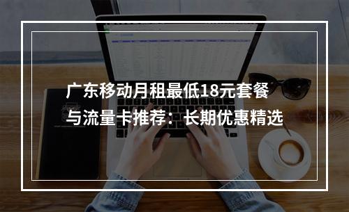 广东移动月租最低18元套餐与流量卡推荐：长期优惠精选
