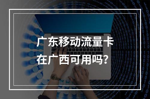 广东移动流量卡在广西可用吗？