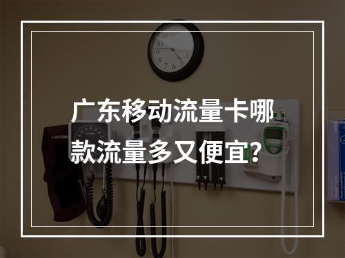 广东移动流量卡哪款流量多又便宜？