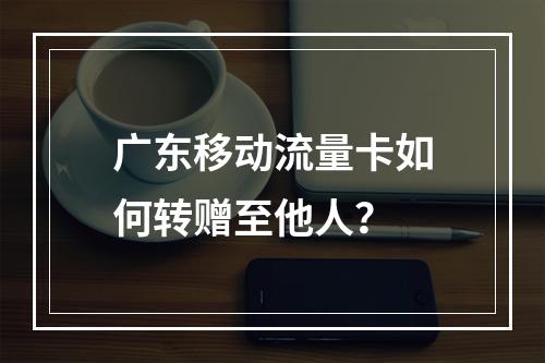 广东移动流量卡如何转赠至他人？