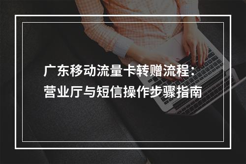 广东移动流量卡转赠流程：营业厅与短信操作步骤指南