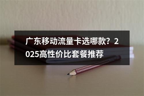 广东移动流量卡选哪款？2025高性价比套餐推荐