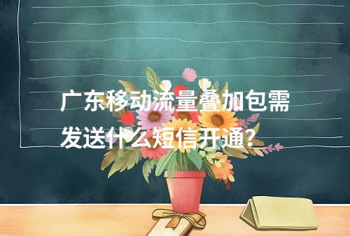 广东移动流量叠加包需发送什么短信开通？
