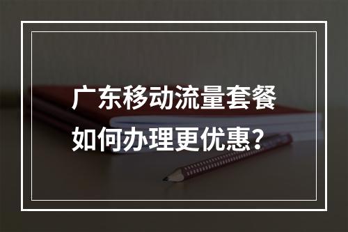 广东移动流量套餐如何办理更优惠？