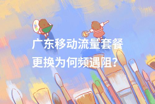 广东移动流量套餐更换为何频遇阻？