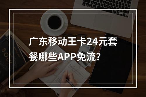 广东移动王卡24元套餐哪些APP免流？