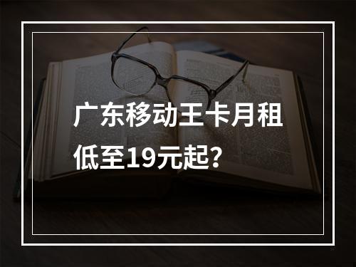 广东移动王卡月租低至19元起？