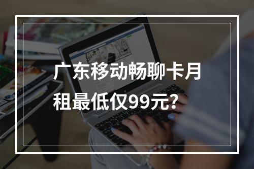 广东移动畅聊卡月租最低仅99元？